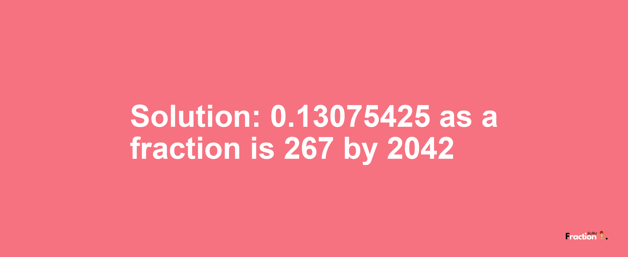 Solution:0.13075425 as a fraction is 267/2042